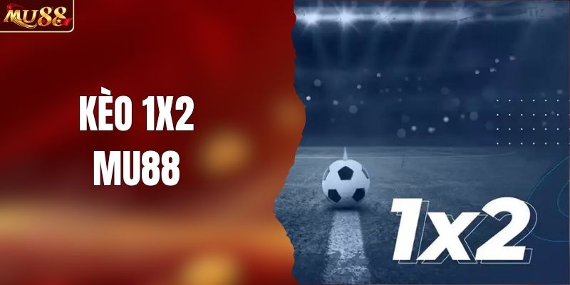 Kèo 1x2 Là Gì? Hướng Dẫn Chơi Chi Tiết Nhất Tại MU88
